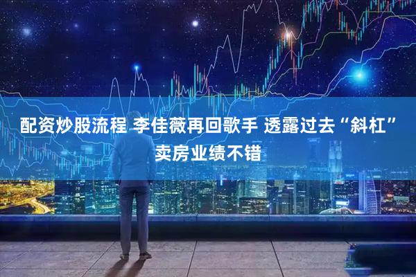 配资炒股流程 李佳薇再回歌手 透露过去“斜杠”卖房业绩不错
