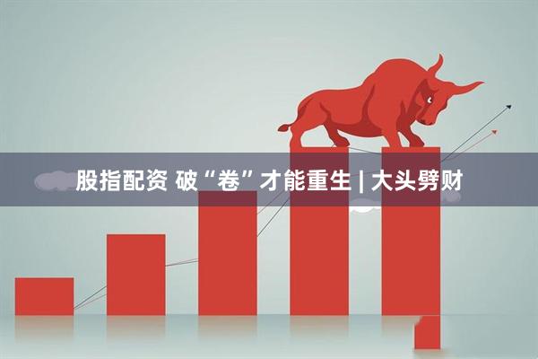 股指配资 破“卷”才能重生 | 大头劈财