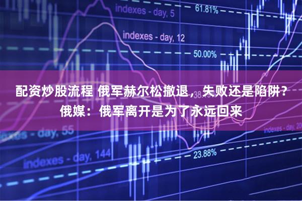 配资炒股流程 俄军赫尔松撤退，失败还是陷阱？俄媒：俄军离开是为了永远回来