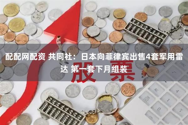 配配网配资 共同社：日本向菲律宾出售4套军用雷达 第一套下月组装
