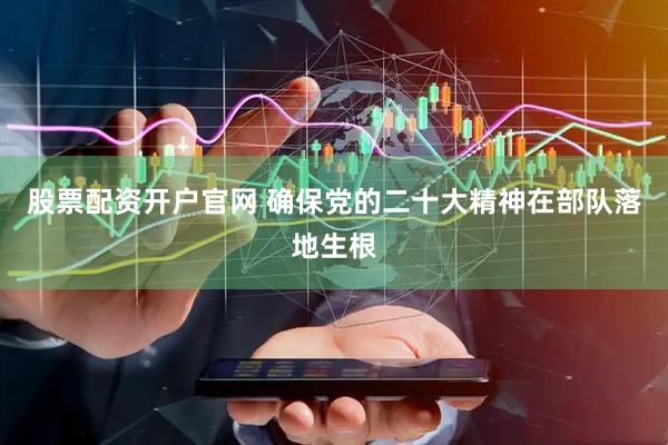股票配资开户官网 确保党的二十大精神在部队落地生根