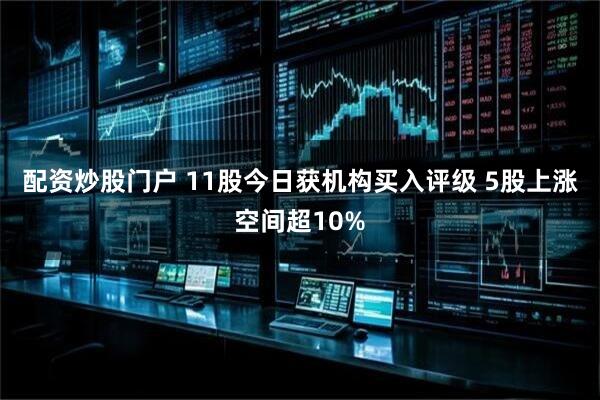 配资炒股门户 11股今日获机构买入评级 5股上涨空间超10%