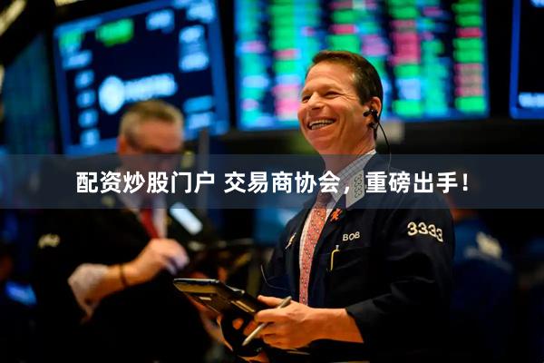 配资炒股门户 交易商协会，重磅出手！