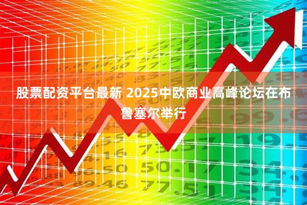 股票配资平台最新 2025中欧商业高峰论坛在布鲁塞尔举行