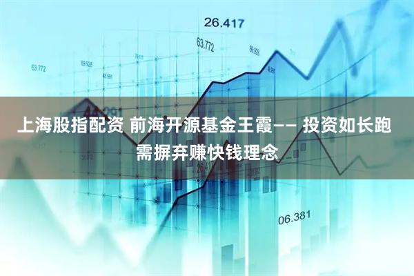 上海股指配资 前海开源基金王霞—— 投资如长跑 需摒弃赚快钱理念