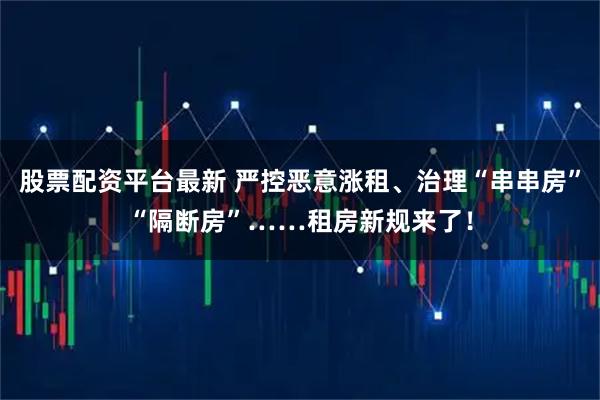 股票配资平台最新 严控恶意涨租、治理“串串房”“隔断房”……租房新规来了！