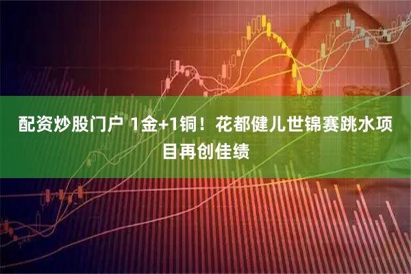 配资炒股门户 1金+1铜！花都健儿世锦赛跳水项目再创佳绩