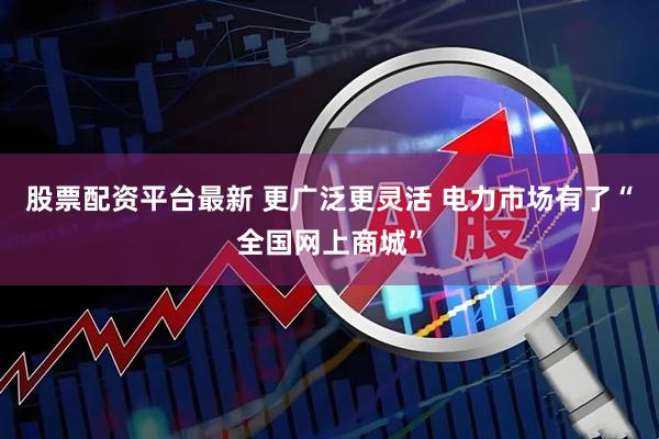 股票配资平台最新 更广泛更灵活 电力市场有了“全国网上商城”