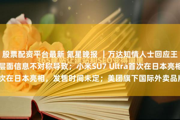 股票配资平台最新 氪星晚报 ｜万达知情人士回应王健林被限高：或因执行层面信息不对称导致；小米SU7 Ultra首次在日本亮相，发售时间未定；美团旗下国际外卖品牌Keeta...