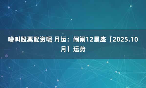 啥叫股票配资呢 月运：闹闹12星座【2025.10月】运势
