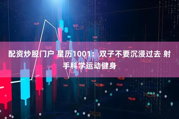 配资炒股门户 星历1001：双子不要沉浸过去 射手科学运动健身