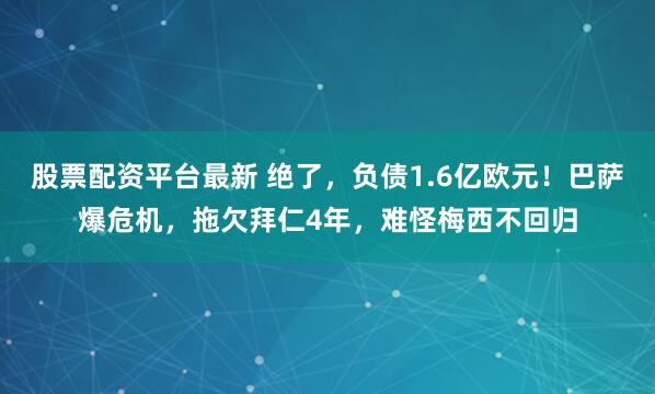 股票配资平台最新 绝了，负债1.6亿欧元！巴萨爆危机，拖欠拜仁4年，难怪梅西不回归